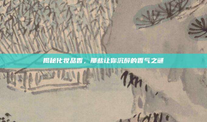 揭秘化妆品香,那些让你沉醉的香气之谜