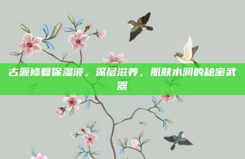 古源修复保湿液，深层滋养，肌肤水润的秘密武器
