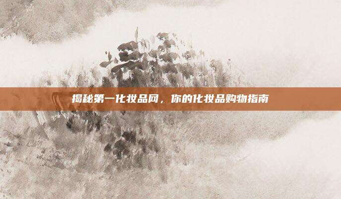 揭秘第一化妆品网，你的化妆品购物指南