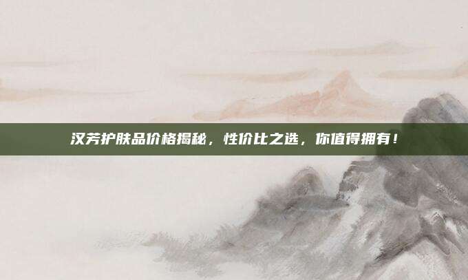 汉芳护肤品价格揭秘,性价比之选,你值得拥有!