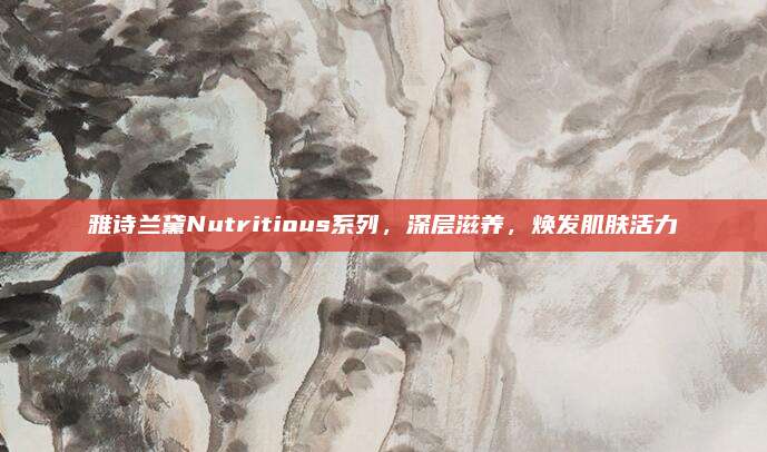 雅诗兰黛Nutritious系列,深层滋养,焕发肌肤活力