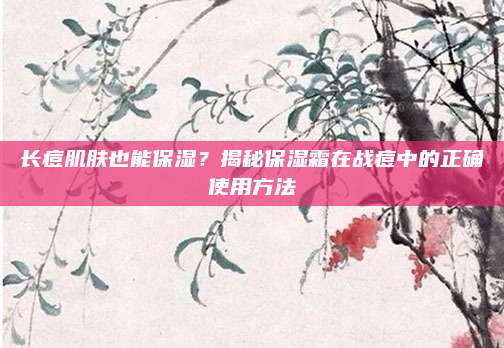 长痘肌肤也能保湿?揭秘保湿霜在战痘中的正确使用方法