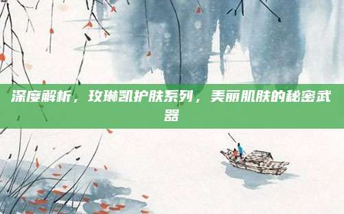 深度解析，玫琳凯护肤系列，美丽肌肤的秘密武器