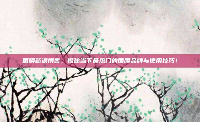 面膜新浪博客，揭秘当下最热门的面膜品牌与使用技巧！