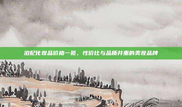 泊妃化妆品价格一览，性价比与品质并重的美妆品牌