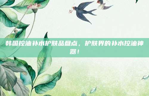 韩国控油补水护肤品盘点，护肤界的补水控油神器！