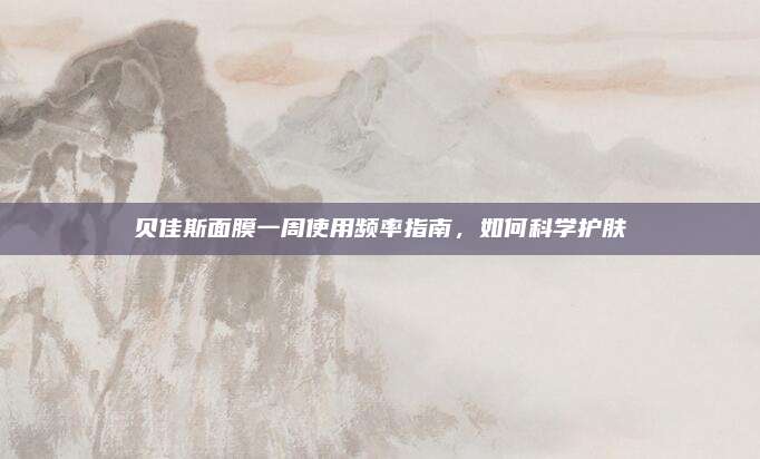 贝佳斯面膜一周使用频率指南，如何科学护肤