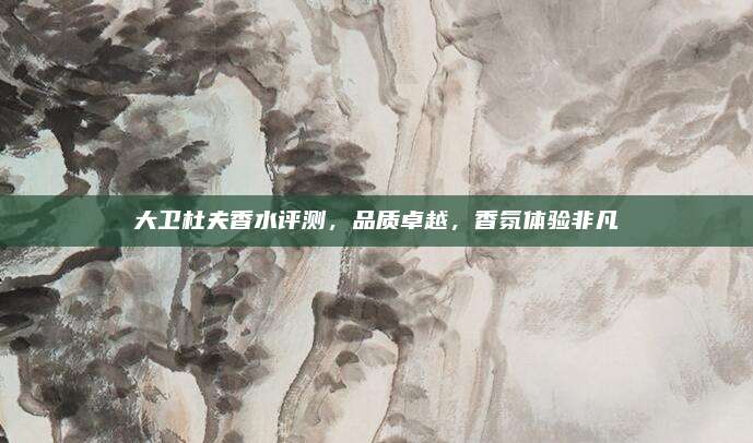 大卫杜夫香水评测，品质卓越，香氛体验非凡