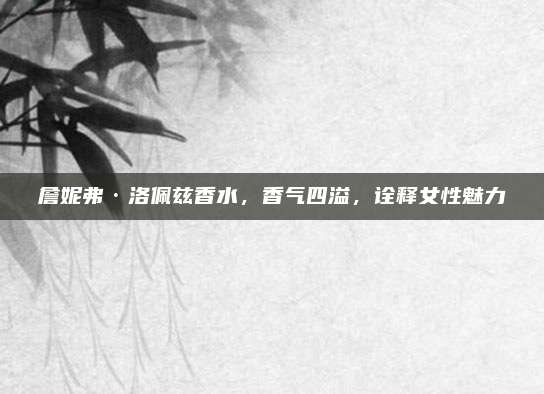 詹妮弗·洛佩兹香水，香气四溢，诠释女性魅力