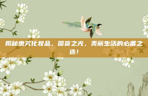 揭秘惠芳化妆品，国货之光，美丽生活的必备之选！