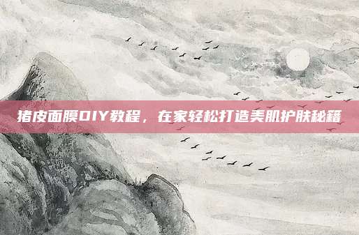 猪皮面膜DIY教程，在家轻松打造美肌护肤秘籍