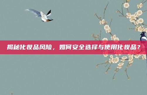揭秘化妆品风险，如何安全选择与使用化妆品？
