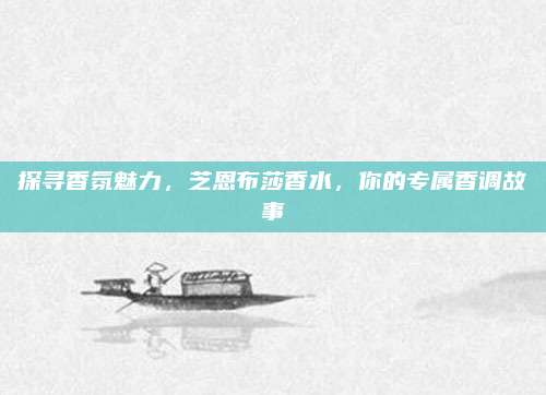 探寻香氛魅力，芝恩布莎香水，你的专属香调故事