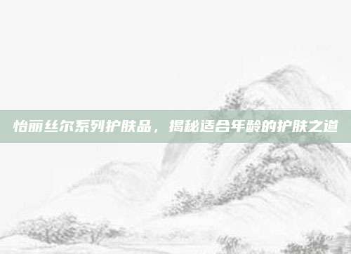 怡丽丝尔系列护肤品，揭秘适合年龄的护肤之道
