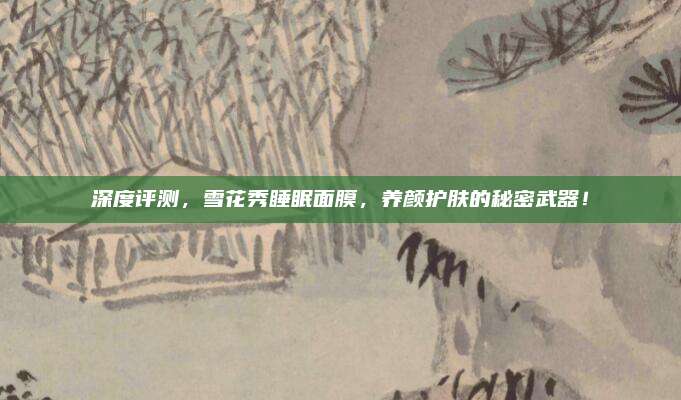 深度评测，雪花秀睡眠面膜，养颜护肤的秘密武器！