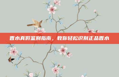 香水真假鉴别指南，教你轻松识别正品香水