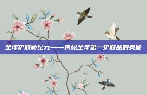 全球护肤新纪元——揭秘全球第一护肤品的奥秘