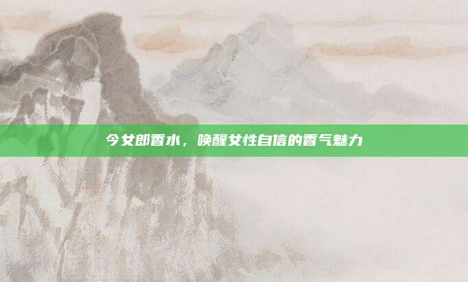 今女郎香水，唤醒女性自信的香气魅力