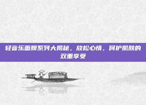 轻音乐面膜系列大揭秘，放松心情，呵护肌肤的双重享受