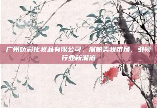 广州娇彩化妆品有限公司,深耕美妆市场,引领行业新潮流