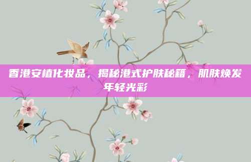 香港安植化妆品,揭秘港式护肤秘籍,肌肤焕发年轻光彩