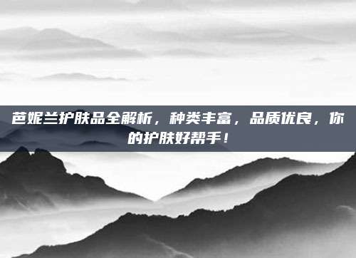 芭妮兰护肤品全解析,种类丰富,品质优良,你的护肤好帮手!