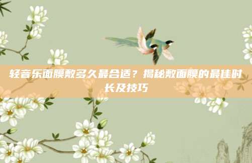 轻音乐面膜敷多久最合适?揭秘敷面膜的最佳时长及技巧