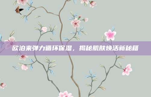 欧泊来弹力循环保湿，揭秘肌肤焕活新秘籍
