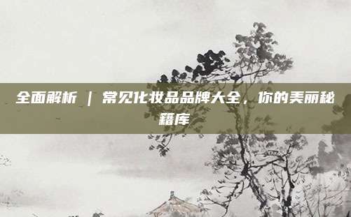全面解析 | 常见化妆品品牌大全，你的美丽秘籍库