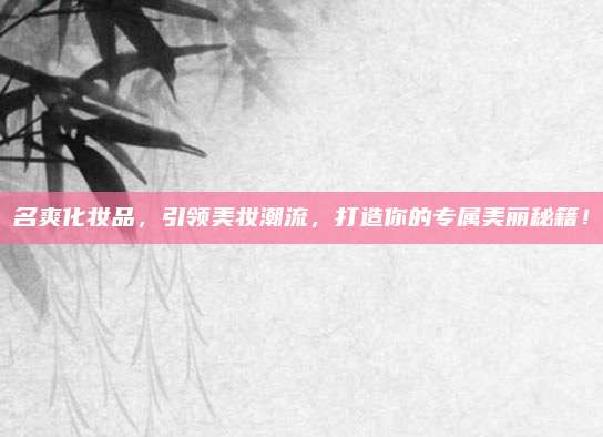 名爽化妆品，引领美妆潮流，打造你的专属美丽秘籍！