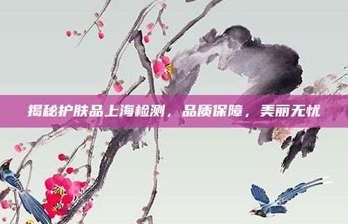 揭秘护肤品上海检测,品质保障,美丽无忧