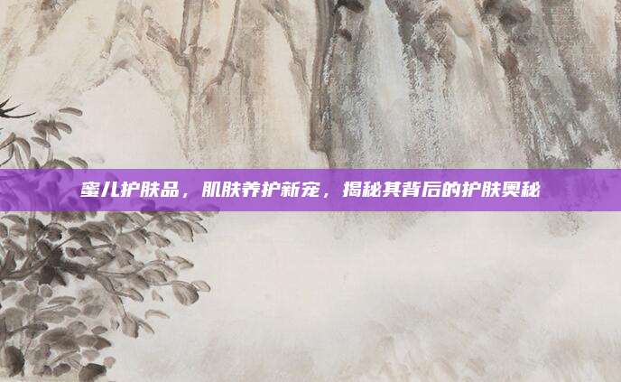 蜜儿护肤品,肌肤养护新宠,揭秘其背后的护肤奥秘