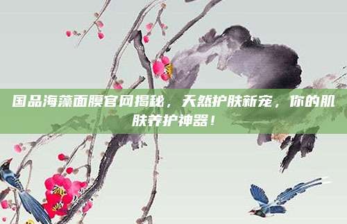 国品海藻面膜官网揭秘,天然护肤新宠,你的肌肤养护神器!