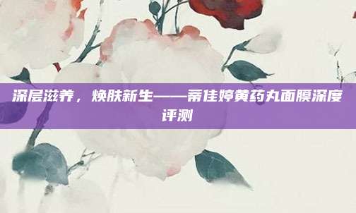 深层滋养，焕肤新生——蒂佳婷黄药丸面膜深度评测