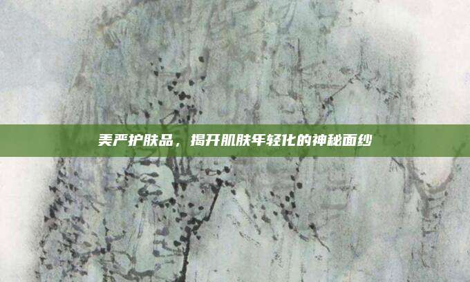 美严护肤品，揭开肌肤年轻化的神秘面纱
