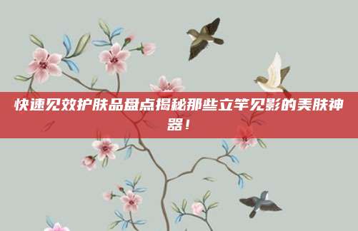 快速见效护肤品盘点揭秘那些立竿见影的美肤神器！