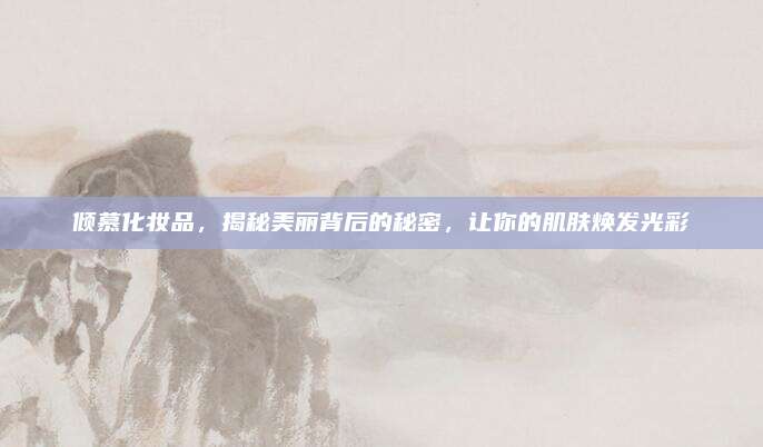 倾慕化妆品,揭秘美丽背后的秘密,让你的肌肤焕发光彩