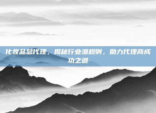 化妆品总代理，揭秘行业潜规则，助力代理商成功之道