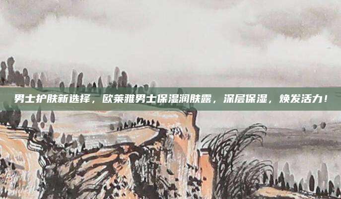 男士护肤新选择,欧莱雅男士保湿润肤露,深层保湿,焕发活力!