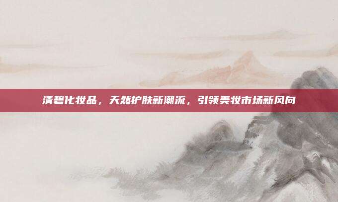 清碧化妆品,天然护肤新潮流,引领美妆市场新风向