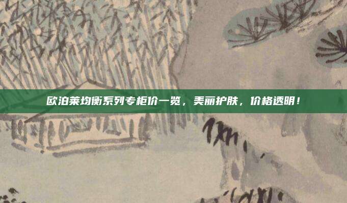 欧泊莱均衡系列专柜价一览,美丽护肤,价格透明!