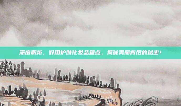 深度解析,好用护肤化妆品盘点,揭秘美丽背后的秘密!