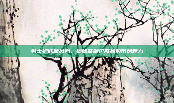 男士护肤新风尚,揭秘高端护肤品的市场魅力