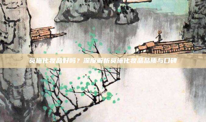 莫施化妆品好吗?深度解析莫施化妆品品质与口碑
