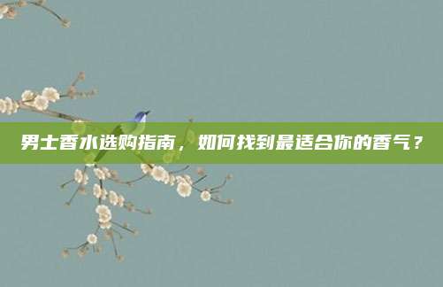 男士香水选购指南,如何找到最适合你的香气?