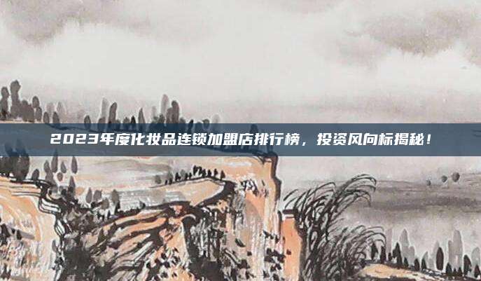 2023年度化妆品连锁加盟店排行榜,投资风向标揭秘!