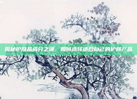 揭秘护肤品成分之谜，如何选择适合自己的护肤产品