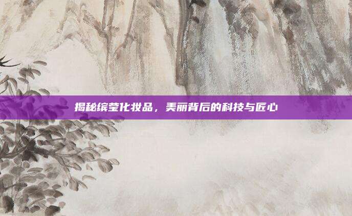 揭秘缤莹化妆品，美丽背后的科技与匠心
