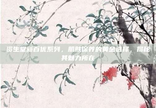 资生堂新百优系列,肌肤保养的黄金选择,揭秘其魅力所在
