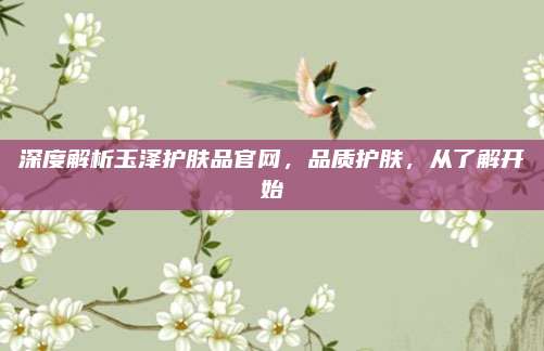 深度解析玉泽护肤品官网,品质护肤,从了解开始